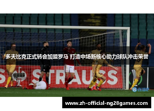 多夫比克正式转会加盟罗马 打造中场新核心助力球队冲击荣誉 多夫比克正式转会加盟罗马 打造中场新核心助力球队冲击荣誉