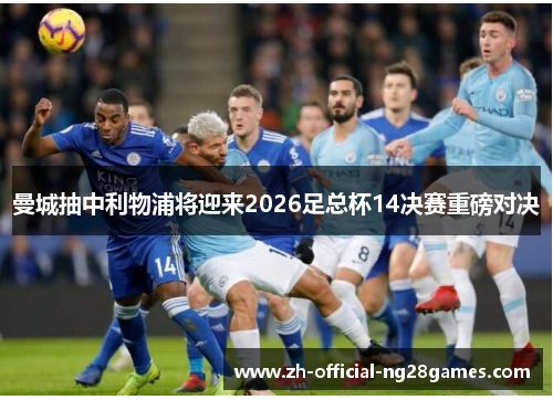 曼城抽中利物浦将迎来2026足总杯14决赛重磅对决 曼城抽中利物浦将迎来2026足总杯14决赛重磅对决