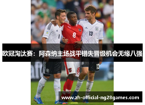 欧冠淘汰赛:阿森纳主场战平错失晋级机会无缘八强 欧冠淘汰赛:阿森纳主场战平错失晋级机会无缘八强